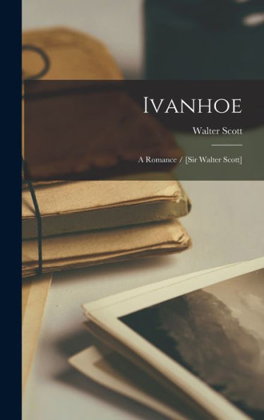 Ivanhoe: A Romance / [Sir Walter Scott]