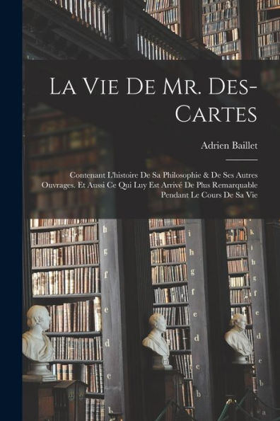 La Vie De Mr. Des-Cartes: Contenant L'Histoire De Sa Philosophie & De Ses Autres Ouvrages. Et Aussi Ce Qui Luy Est Arrivé De Plus Remarquable Pendant Le Cours De Sa Vie (French Edition)