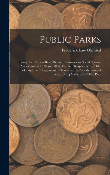 Public Parks: Being Two Papers Read Before The American Social Science Association In 1870 And 1880, Entitled, Respectively, Public Parks And The ... Of The Justifying Value Of A Public Park