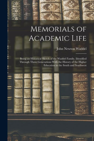 Memorials Of Academic Life: Being An Historical Sketch Of The Waddel Family, Identified Through Three Generations With The History Of The Higher Education In The South And Southwest