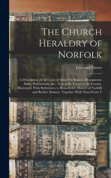 The Church Heraldry Of Norfolk: A Description Of All Coats Of Arms On Brasses, Monuments, Slabs, Hatchments, &C., Now To Be Found In The County. ... Burke'S Armory. Together With Notes From T