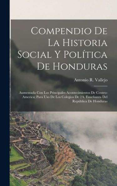 Compendio De La Historia Social Y Política De Honduras: Aumentada Con Los Principales Acontecimientos De Centro-America; Para Uso De Los Colegios De ... Del República De Honduras (Spanish Edition)