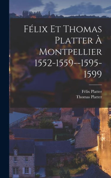 Félix Et Thomas Platter À Montpellier 1552-1559--1595-1599 (French Edition)