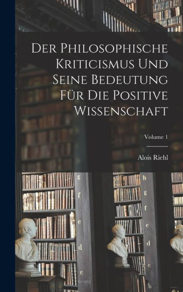 Der Philosophische Kriticismus Und Seine Bedeutung Für Die Positive Wissenschaft; Volume 1 (German Edition)