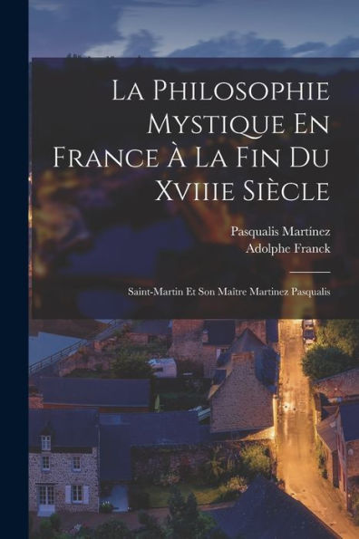 La Philosophie Mystique En France À La Fin Du Xviiie Siècle: Saint-Martin Et Son Maître Martinez Pasqualis (French Edition)