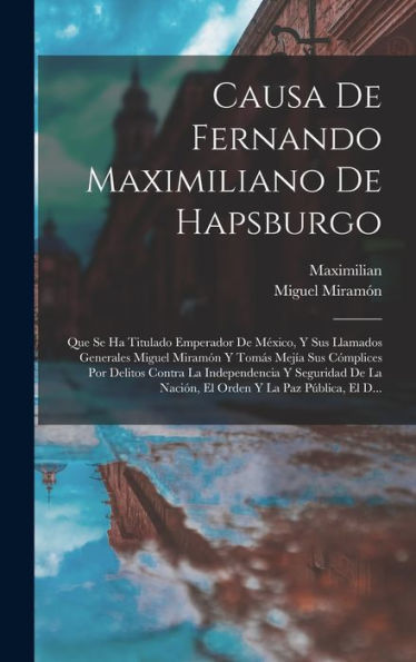 Causa De Fernando Maximiliano De Hapsburgo: Que Se Ha Titulado Emperador De México, Y Sus Llamados Generales Miguel Miramón Y Tomás Mejía Sus ... Y La Paz Pública, El D... (Spanish Edition)