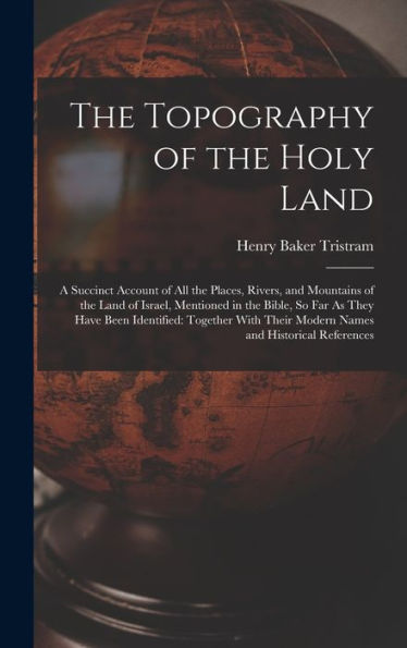 The Topography Of The Holy Land: A Succinct Account Of All The Places, Rivers, And Mountains Of The Land Of Israel, Mentioned In The Bible, So Far As ... Their Modern Names And Historical References