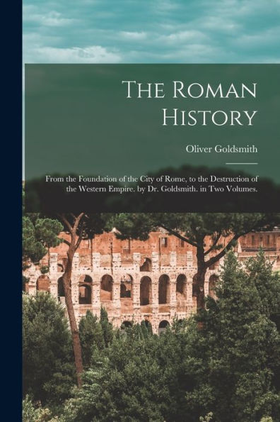 The Roman History: From The Foundation Of The City Of Rome, To The Destruction Of The Western Empire. By Dr. Goldsmith. In Two Volumes.