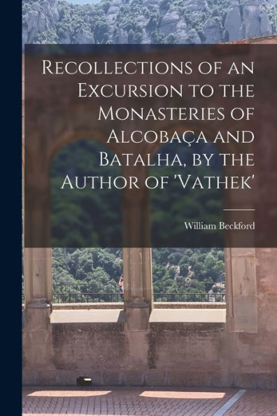 Recollections Of An Excursion To The Monasteries Of Alcobaça And Batalha, By The Author Of 'Vathek'