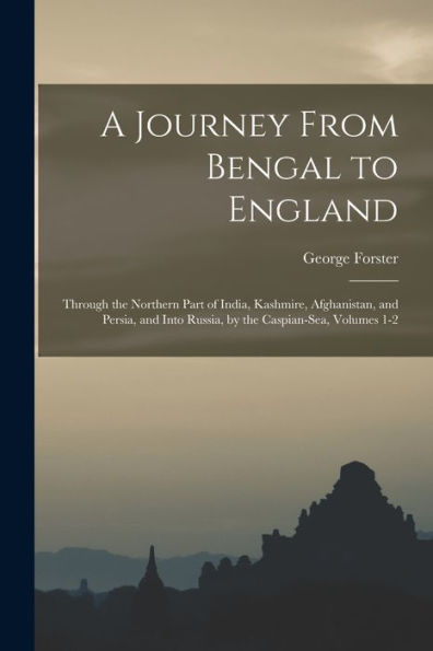 A Journey From Bengal To England: Through The Northern Part Of India, Kashmire, Afghanistan, And Persia, And Into Russia, By The Caspian-Sea, Volumes 1-2