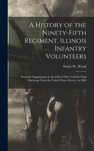 A History Of The Ninety-Fifth Regiment, Illinois Infantry Volunteers: From Its Organization In The Fall Of 1862, Until Its Final Discharge From The United States Service, In 1865