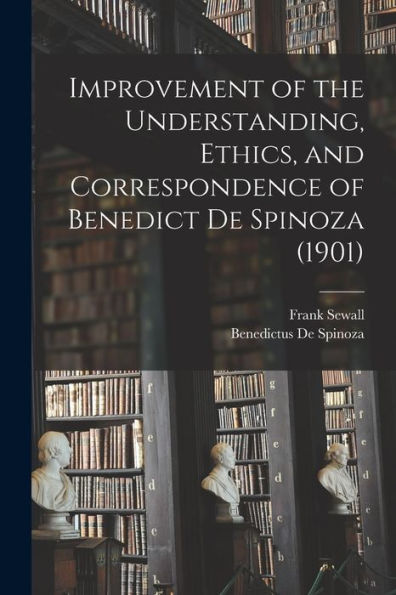 Improvement Of The Understanding, Ethics, And Correspondence Of Benedict De Spinoza (1901)