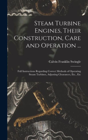 Steam Turbine Engines, Their Construction, Care And Operation ...: Full Instructions Regarding Correct Methods Of Operating Steam Turbines, Adjusting Clearances, Etc., Etc