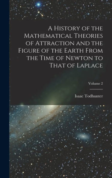 A History Of The Mathematical Theories Of Attraction And The Figure Of The Earth From The Time Of Newton To That Of Laplace; Volume 2