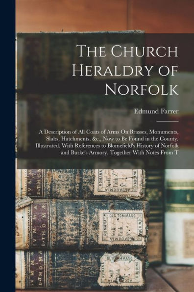 The Church Heraldry Of Norfolk: A Description Of All Coats Of Arms On Brasses, Monuments, Slabs, Hatchments, &C., Now To Be Found In The County. ... Burke'S Armory. Together With Notes From T