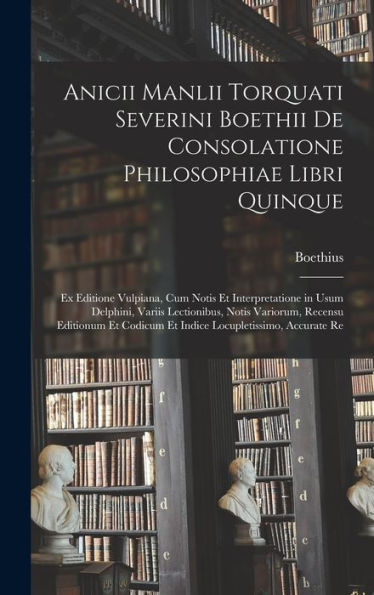 Anicii Manlii Torquati Severini Boethii De Consolatione Philosophiae Libri Quinque: Ex Editione Vulpiana, Cum Notis Et Interpretatione In Usum ... Locupletissimo, Accurate Re (Latin Edition)