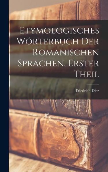 Etymologisches Wörterbuch Der Romanischen Sprachen, Erster Theil (German Edition)