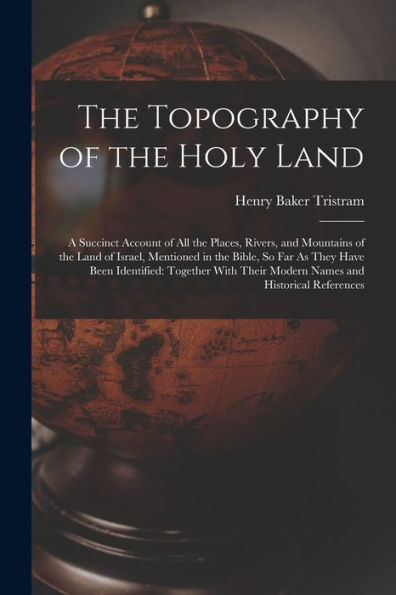 The Topography Of The Holy Land: A Succinct Account Of All The Places, Rivers, And Mountains Of The Land Of Israel, Mentioned In The Bible, So Far As ... Their Modern Names And Historical References
