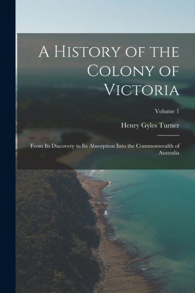 A History Of The Colony Of Victoria: From Its Discovery To Its Absorption Into The Commonwealth Of Australia; Volume 1
