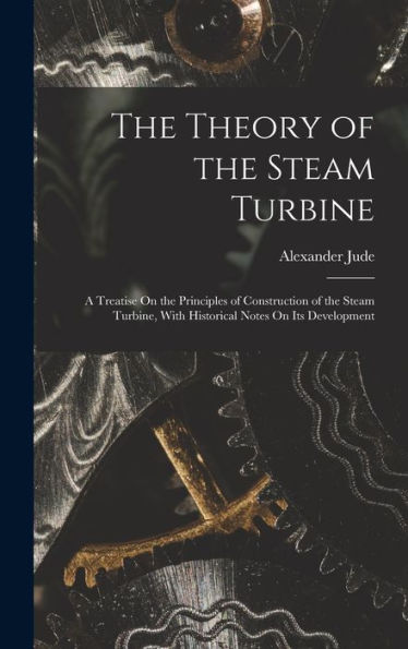 The Theory Of The Steam Turbine: A Treatise On The Principles Of Construction Of The Steam Turbine, With Historical Notes On Its Development