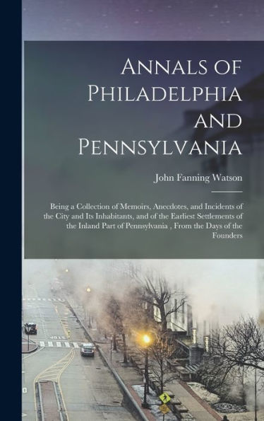 Annals Of Philadelphia And Pennsylvania: Being A Collection Of Memoirs, Anecdotes, And Incidents Of The City And Its Inhabitants, And Of The Earliest ... Pennsylvania, From The Days Of The Founders
