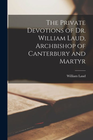 The Private Devotions Of Dr. William Laud, Archbishop Of Canterbury And Martyr