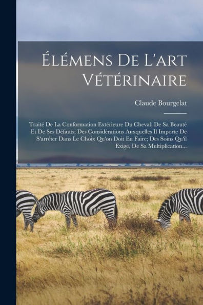 Élémens De L'Art Vétérinaire: Traité De La Conformation Extérieure Du Cheval; De Sa Beauté Et De Ses Défauts; Des Considérations Auxquelles Il Importe ... De Sa Multiplication... (French Edition)