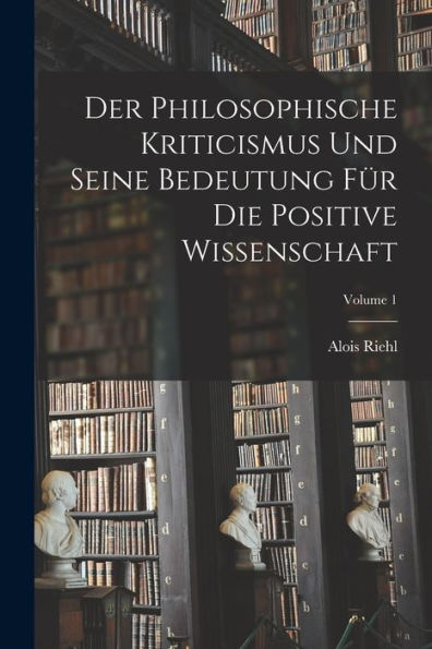 Der Philosophische Kriticismus Und Seine Bedeutung Für Die Positive Wissenschaft; Volume 1 (German Edition)