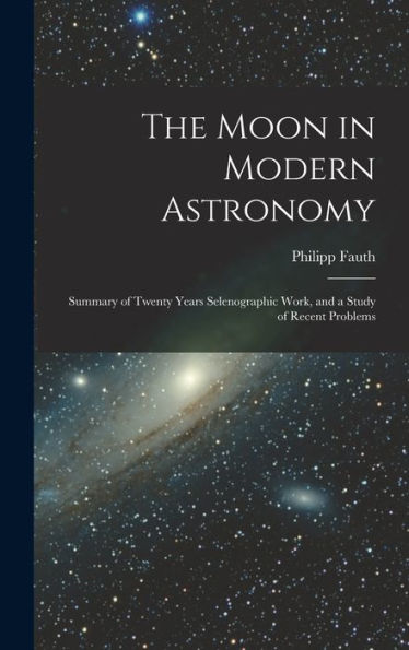 The Moon In Modern Astronomy: Summary Of Twenty Years Selenographic Work, And A Study Of Recent Problems