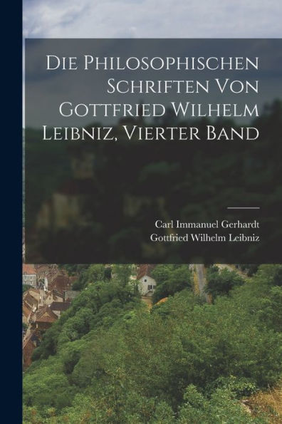 Die Philosophischen Schriften Von Gottfried Wilhelm Leibniz, Vierter Band (German Edition)