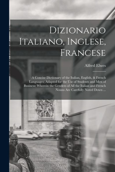 Dizionario Italiano, Inglese, Francese: A Concise Dictionary Of The Italian, English, & French Languages; Adapted For The Use Of Students And Men Of ... Carefully Noted Down ... (Italian Edition)