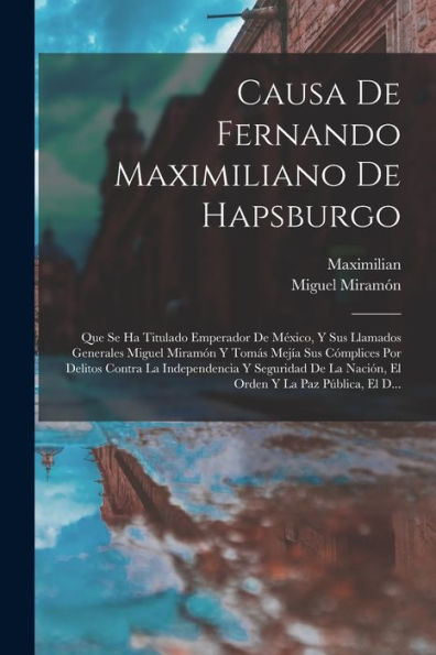 Causa De Fernando Maximiliano De Hapsburgo: Que Se Ha Titulado Emperador De México, Y Sus Llamados Generales Miguel Miramón Y Tomás Mejía Sus ... Y La Paz Pública, El D... (Spanish Edition)
