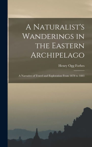 A Naturalist'S Wanderings In The Eastern Archipelago: A Narrative Of Travel And Exploration From 1878 To 1883