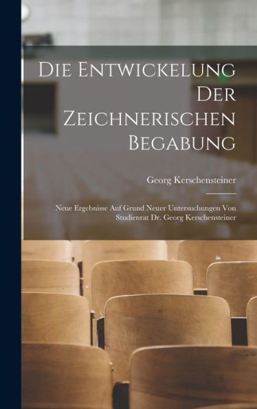 Die Entwickelung Der Zeichnerischen Begabung: Neue Ergebnisse Auf Grund Neuer Untersuchungen Von Studienrat Dr. Georg Kerschensteiner (German Edition)
