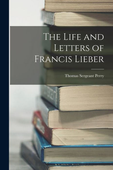 The Life And Letters Of Francis Lieber