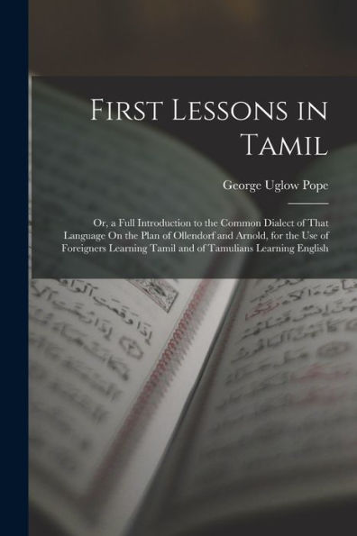 First Lessons In Tamil: Or, A Full Introduction To The Common Dialect Of That Language On The Plan Of Ollendorf And Arnold, For The Use Of Foreigners Learning Tamil And Of Tamulians Learning English