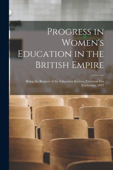 Progress In Women'S Education In The British Empire: Being The Resport Of The Education Section, Victorian Era Exhibition, 1897