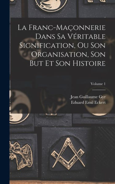 La Franc-Maçonnerie Dans Sa Véritable Signification, Ou Son Organisation, Son But Et Son Histoire; Volume 1 (French Edition)