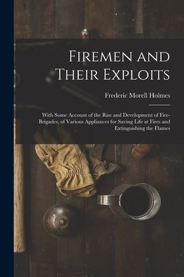 Firemen And Their Exploits: With Some Account Of The Rise And Development Of Fire-Brigades, Of Various Appliances For Saving Life At Fires And Extinguishing The Flames