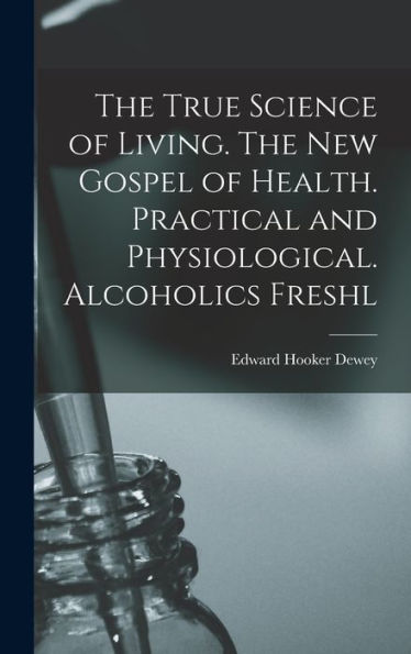 The True Science Of Living. The New Gospel Of Health. Practical And Physiological. Alcoholics Freshl