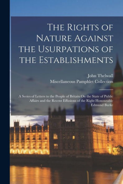 The Rights Of Nature Against The Usurpations Of The Establishments: A Series Of Letters To The People Of Britain On The State Of Public Affairs And ... Of The Right Honourable Edmund Burke