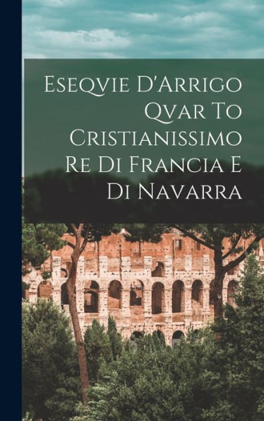 Eseqvie D'Arrigo Qvar To Cristianissimo Re Di Francia E Di Navarra (Italian Edition)