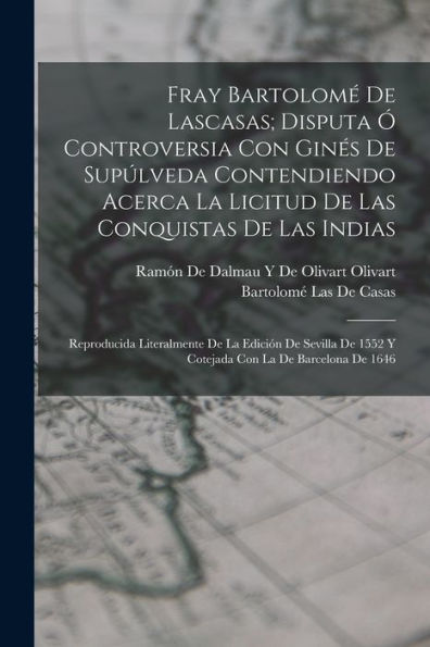 Fray Bartolomé De Lascasas; Disputa Ó Controversia Con Ginés De Supúlveda Contendiendo Acerca La Licitud De Las Conquistas De Las Indias: Reproducida ... Con La De Barcelona De 1646 (Spanish Edition)