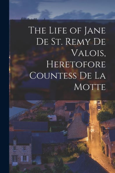 The Life Of Jane De St. Remy De Valois, Heretofore Countess De La Motte