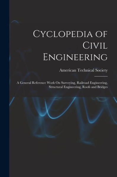 Cyclopedia Of Civil Engineering: A General Reference Work On Surveying, Railroad Engineering, Structural Engineering, Roofs And Bridges