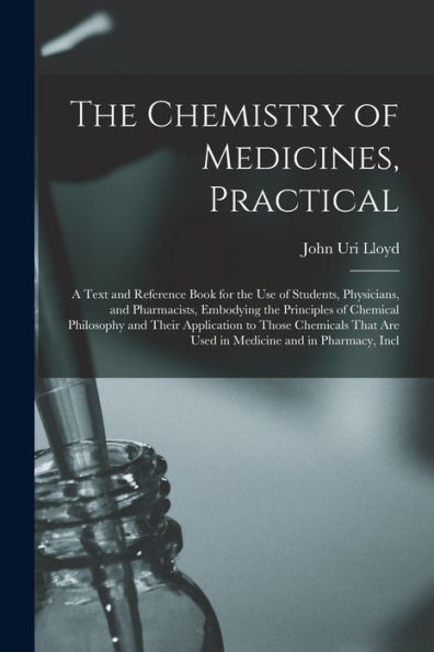 The Chemistry Of Medicines, Practical: A Text And Reference Book For The Use Of Students, Physicians, And Pharmacists, Embodying The Principles Of ... Are Used In Medicine And In Pharmacy, Incl