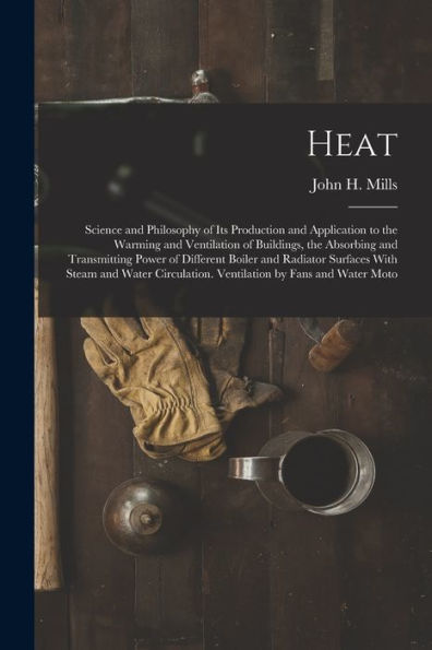 Heat: Science And Philosophy Of Its Production And Application To The Warming And Ventilation Of Buildings, The Absorbing And Transmitting Power Of ... Ventilation By Fans And Water Moto