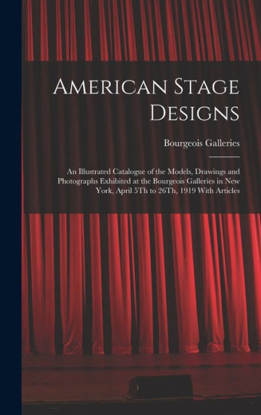 American Stage Designs: An Illustrated Catalogue Of The Models, Drawings And Photographs Exhibited At The Bourgeois Galleries In New York, April 5Th To 26Th, 1919 With Articles