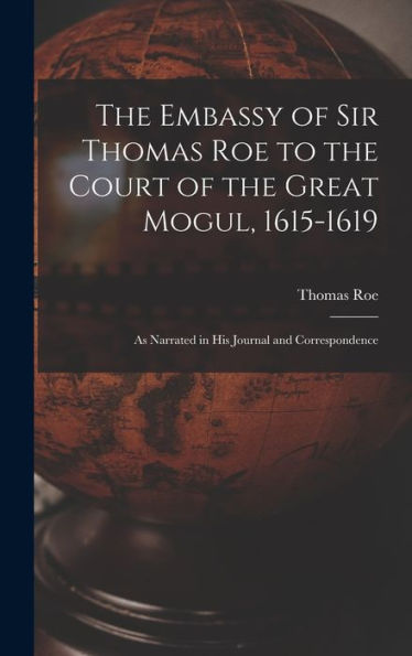 The Embassy Of Sir Thomas Roe To The Court Of The Great Mogul, 1615-1619: As Narrated In His Journal And Correspondence