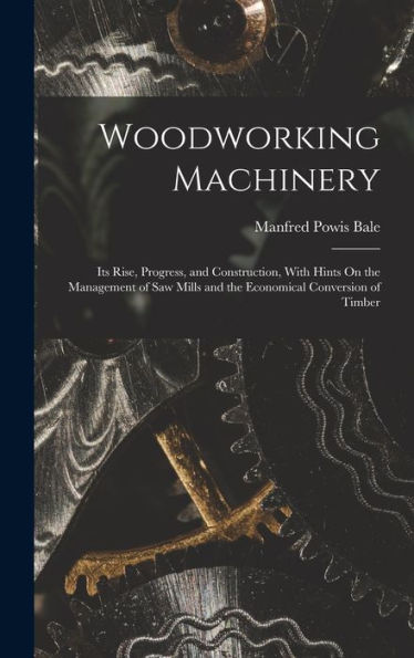 Woodworking Machinery: Its Rise, Progress, And Construction, With Hints On The Management Of Saw Mills And The Economical Conversion Of Timber